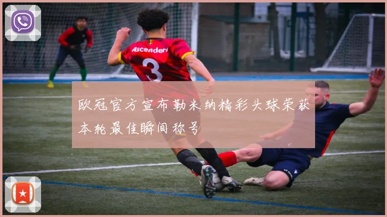 欧冠官方宣布勒米纳精彩头球荣获本轮最佳瞬间称号