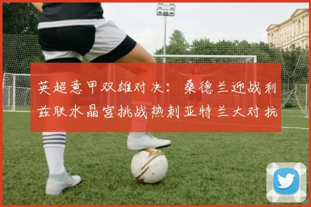 英超意甲双雄对决：桑德兰迎战利兹联水晶宫挑战热刺亚特兰大对抗国际米兰