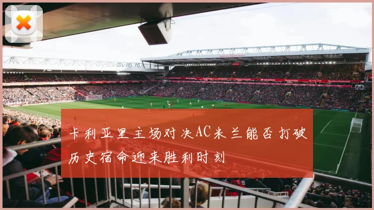 卡利亚里主场对决AC米兰能否打破历史宿命迎来胜利时刻
