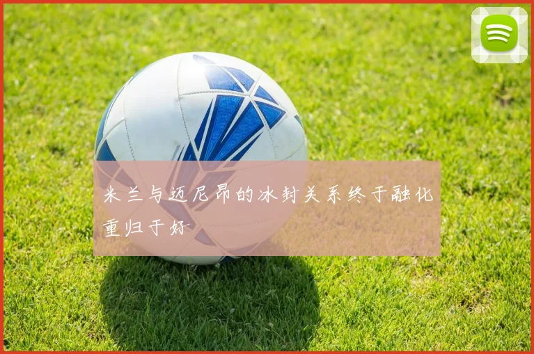 米兰与迈尼昂的冰封关系终于融化重归于好